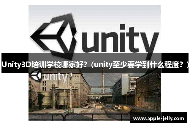 Unity3D培训学校哪家好？(unity至少要学到什么程度？)